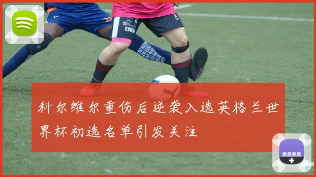 科尔维尔重伤后逆袭入选英格兰世界杯初选名单引发关注