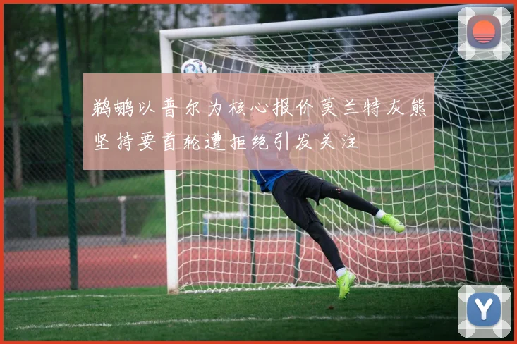 鹈鹕以普尔为核心报价莫兰特灰熊坚持要首轮遭拒绝引发关注