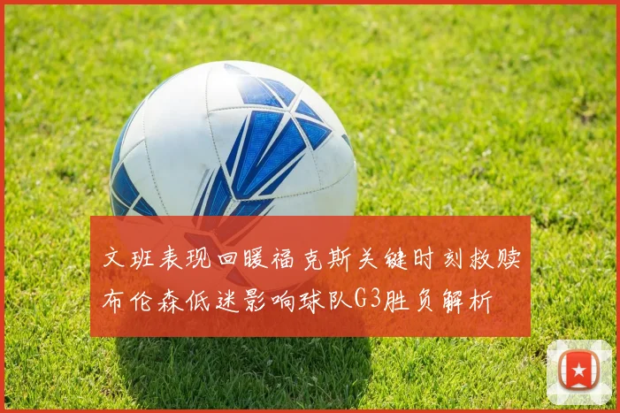 文班表现回暖福克斯关键时刻救赎布伦森低迷影响球队G3胜负解析