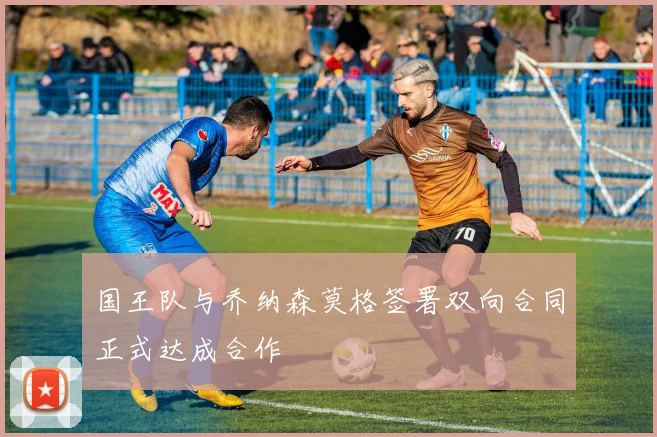 国王队与乔纳森莫格签署双向合同正式达成合作