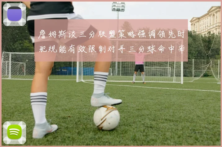 詹姆斯谈三分联盟策略强调领先时犯规能有效限制对手三分球命中率