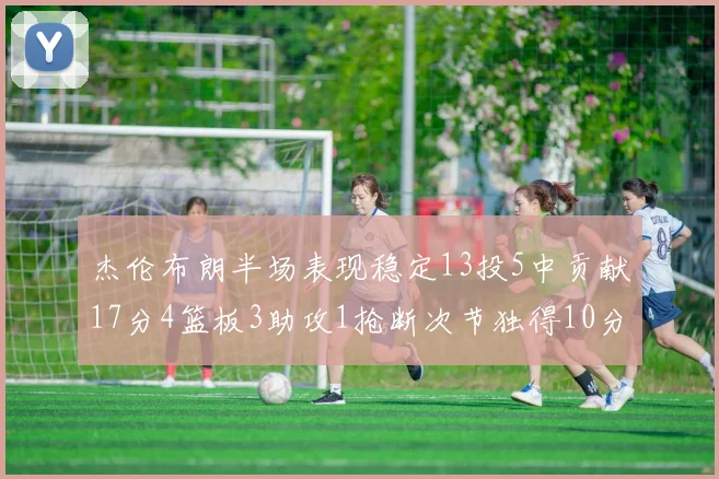 杰伦布朗半场表现稳定13投5中贡献17分4篮板3助攻1抢断次节独得10分
