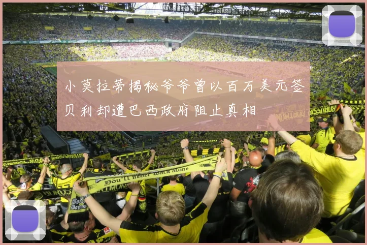 小莫拉蒂揭秘爷爷曾以百万美元签贝利却遭巴西政府阻止真相