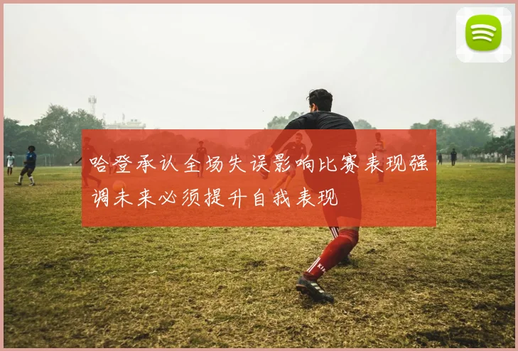 哈登承认全场失误影响比赛表现强调未来必须提升自我表现