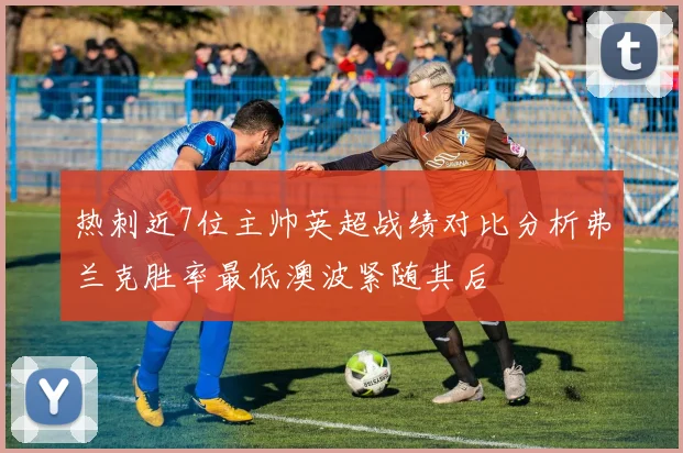 热刺近7位主帅英超战绩对比分析弗兰克胜率最低澳波紧随其后
