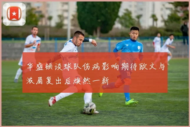 华盛顿谈球队伤病影响期待欧文与浓眉复出后焕然一新