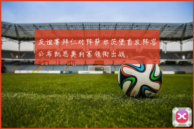 友谊赛拜仁对阵萨尔茨堡首发阵容公布凯恩奥利塞领衔出战