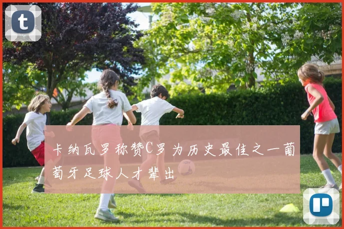 卡纳瓦罗称赞C罗为历史最佳之一葡萄牙足球人才辈出