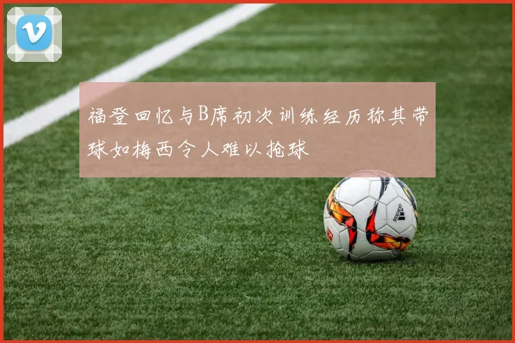 福登回忆与B席初次训练经历称其带球如梅西令人难以抢球
