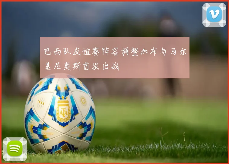巴西队友谊赛阵容调整加布与马尔基尼奥斯首发出战