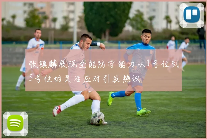 张镇麟展现全能防守能力从1号位到5号位的灵活应对引发热议